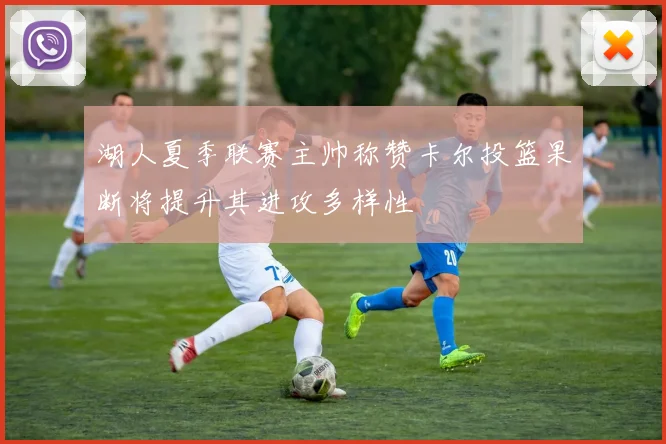 湖人夏季联赛主帅称赞卡尔投篮果断将提升其进攻多样性