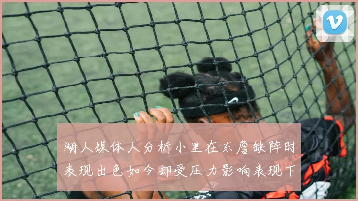 湖人媒体人分析小里在东詹缺阵时表现出色如今却受压力影响表现下滑