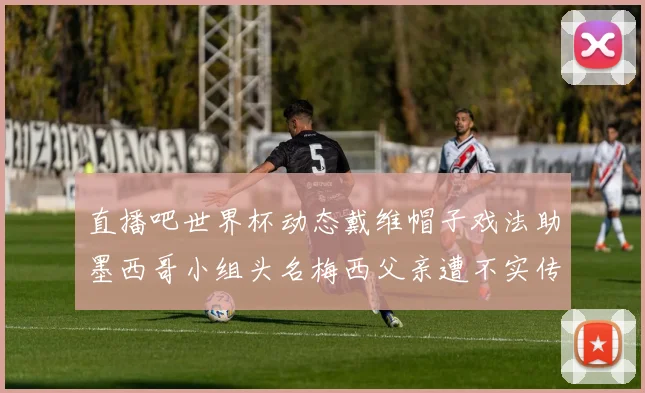 直播吧世界杯动态戴维帽子戏法助墨西哥小组头名梅西父亲遭不实传言困扰