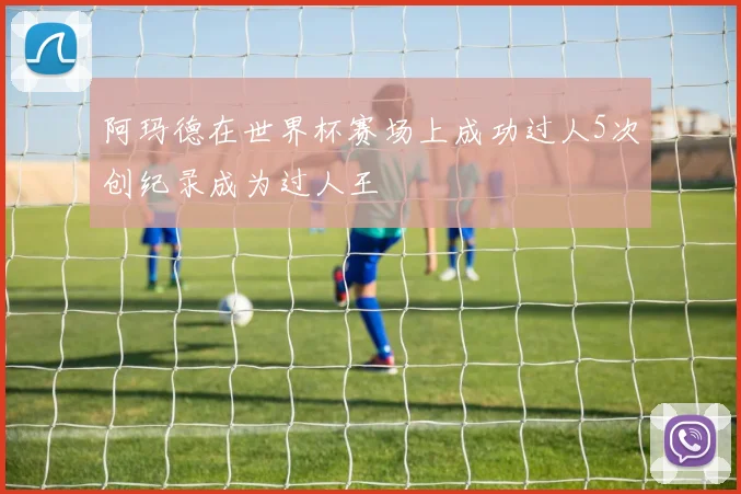 阿玛德在世界杯赛场上成功过人5次创纪录成为过人王