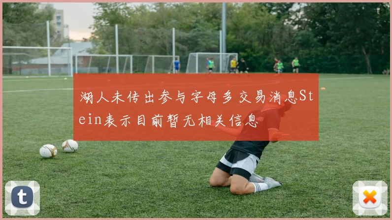 湖人未传出参与字母多交易消息Stein表示目前暂无相关信息