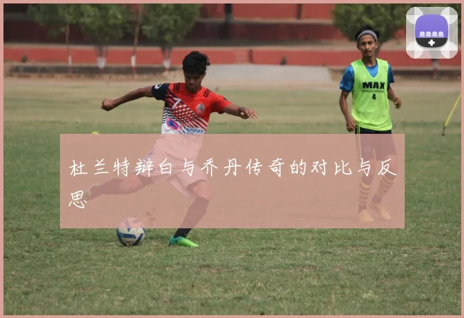 杜兰特辩白与乔丹传奇的对比与反思