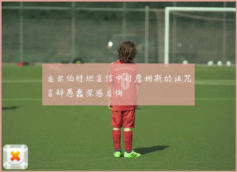 吉尔伯特坦言信中对詹姆斯的诅咒言辞愚蠢深感后悔