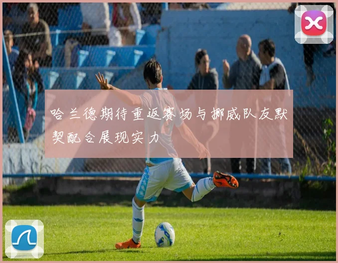 哈兰德期待重返赛场与挪威队友默契配合展现实力