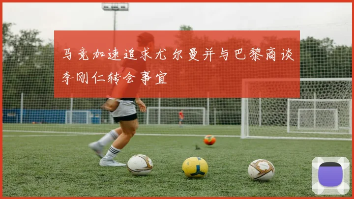 马竞加速追求尤尔曼并与巴黎商谈李刚仁转会事宜
