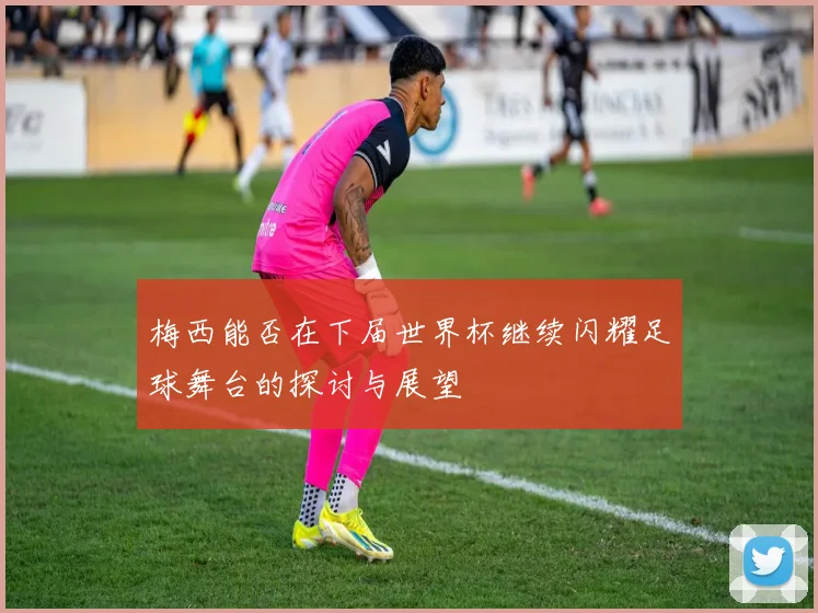 梅西能否在下届世界杯继续闪耀足球舞台的探讨与展望