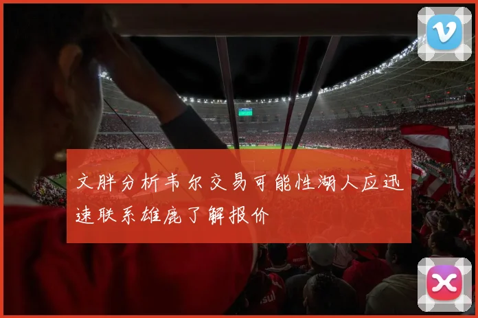 文胖分析韦尔交易可能性湖人应迅速联系雄鹿了解报价