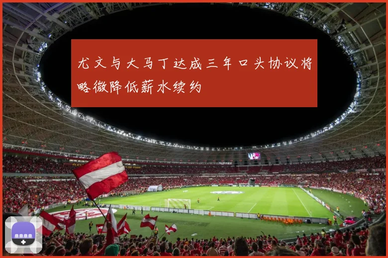 尤文与大马丁达成三年口头协议将略微降低薪水续约