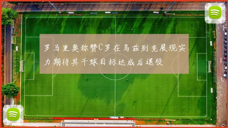 罗马里奥称赞C罗在乌兹别克展现实力期待其千球目标达成后退役
