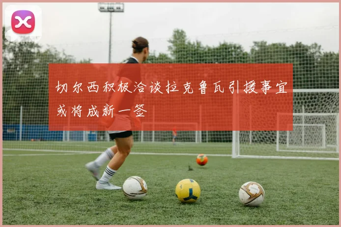 切尔西积极洽谈拉克鲁瓦引援事宜或将成新一签