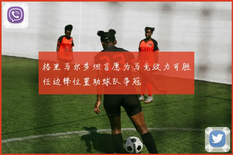 格里马尔多坦言愿为马竞效力可胜任边锋位置助球队争冠