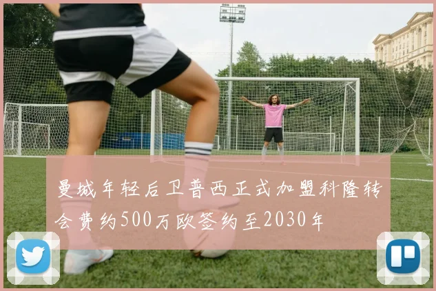 曼城年轻后卫普西正式加盟科隆转会费约500万欧签约至2030年
