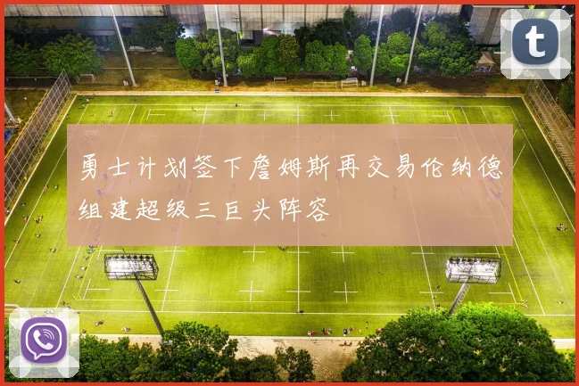 勇士计划签下詹姆斯再交易伦纳德组建超级三巨头阵容