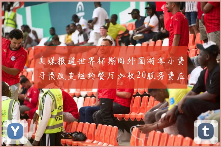美媒报道世界杯期间外国游客小费习惯改变纽约餐厅加收20服务费应对
