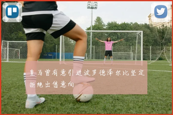 皇马曾有意引进波罗德泽尔比坚定拒绝出售意向